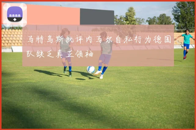 马特乌斯批评内马尔自私行为德国队缺乏真正领袖